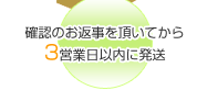 確認のお返事を頂いてから3営業日以内に発送