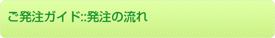 ご発注ガイド::発注の流れ